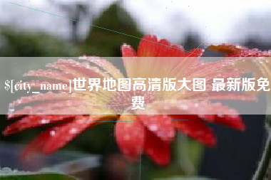 嘉峪关世界地图高清版大图 最新版免费