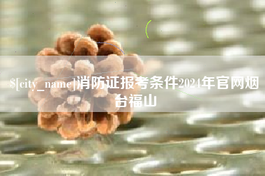 嘉峪关消防证报考条件2024年官网烟台福山