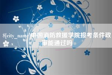 嘉峪关中国消防救援学院报考条件政审能通过吗